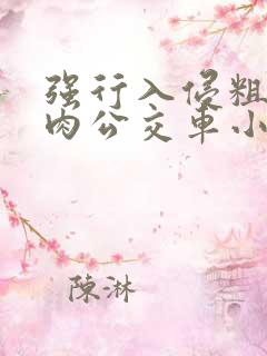强行入侵粗暴h肉公交车小说