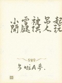 小雪被吊起来张开腿供人玩弄