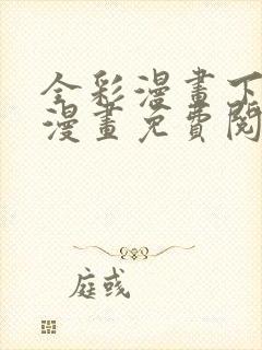 全彩漫画下拉式漫画免费阅读入口