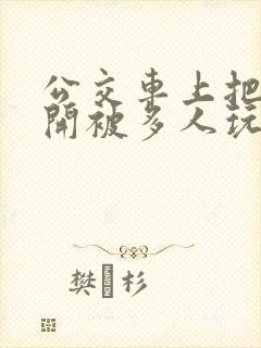 公交车上把腿张开被多人玩弄