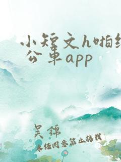 小短文h啪纯肉 公车app