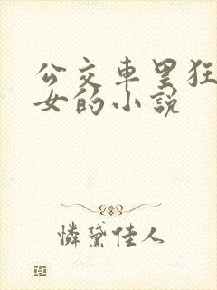 公交车里狂c亲女的小说