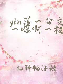 yin荡～公交～嗯啊～校花小说