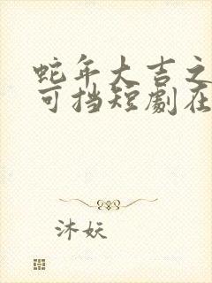 蛇年大吉之婚不可挡短剧在线观看