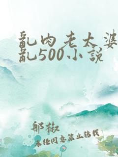 乱肉老太婆合集乱500小说