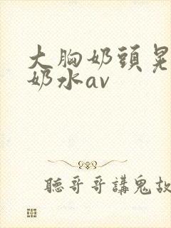 大胸奶头晃着喷奶水av