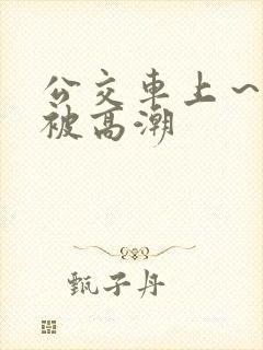 公交车上～嗯啊被高潮
