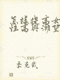 怎样提高女性的性高兴潮望
