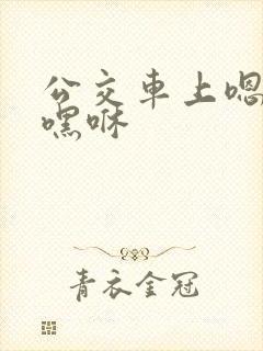 公交车上嗯啊哦嘿咻