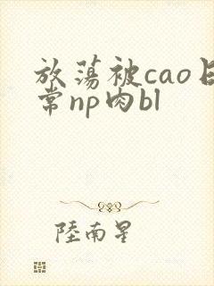 放荡被cao日常np肉bl