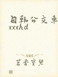 日韩公交车性xxxxhd