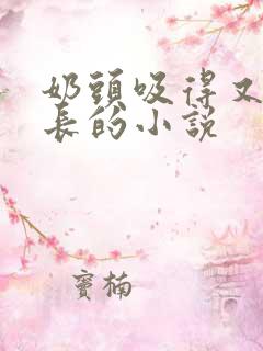 奶头吸得又大又长的小说