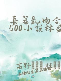 长篇乱肉合集乱500小说林盛