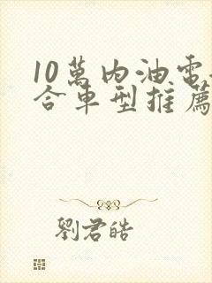 10万内油电混合车型推荐