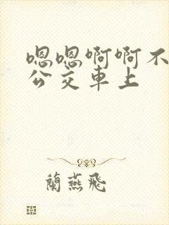 嗯嗯啊啊不要在公交车上