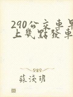 290公交车早上几点发车