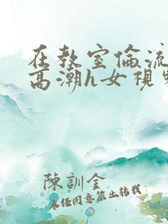 在教室伦流澡到高潮h女视频