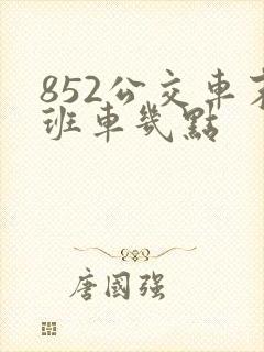 852公交车末班车几点