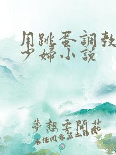 用跳蛋调教极品少妇小说