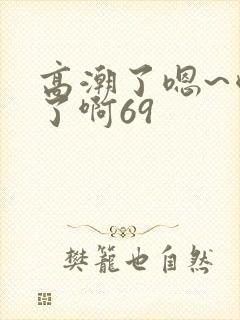 高潮了嗯~喷水了啊69