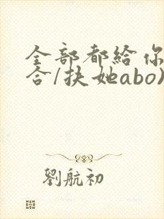 全部都给你(百合/扶她abo)
