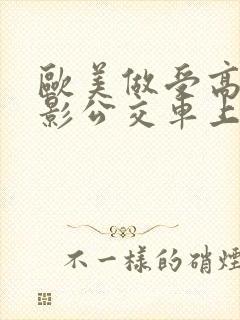 欧美做受高潮电影公交车上