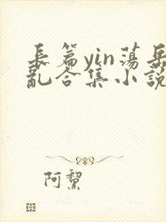 长篇yin荡岳乱合集小说
