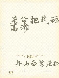 老公把我舔到了高潮