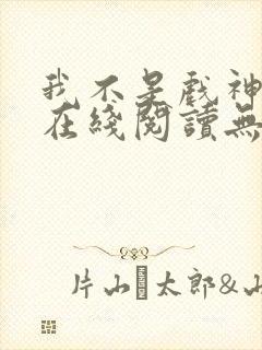 我不是戏神小说在线阅读无弹窗