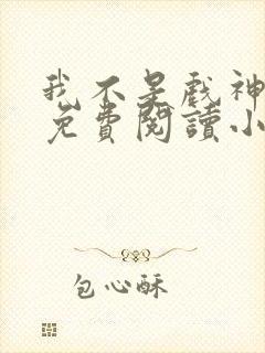 我不是戏神全文免费阅读小说
