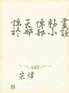 锦天传动画改编于哪部小说
