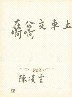 在公交车上嗯嗯啊啊