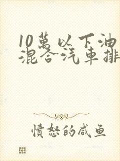 10万以下油电混合汽车排名