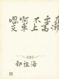 嗯啊 不要在公交车上高潮