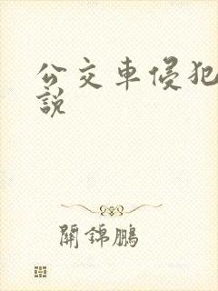 公交车侵犯肉小说