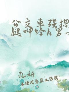 公交车强摁做开腿呻吟h男女