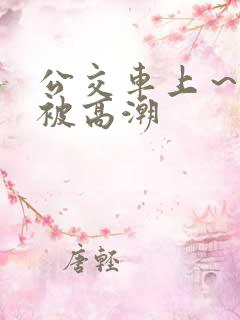 公交车上～嗯啊被高潮