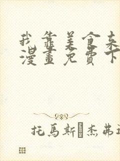 我靠美食来升级漫画免费下拉式