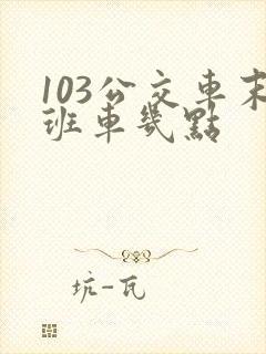103公交车末班车几点