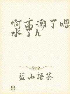 啊高潮了嗯～喷水了h