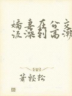 娇妻在公交车轮流澡到高潮