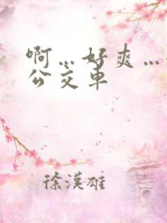 啊…好爽…嗯…公交车