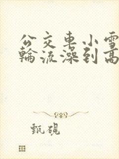 公交车小雪校花轮流澡到高潮