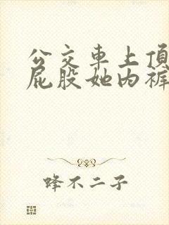 公交车上顶少妇屁股她内裤会湿吗