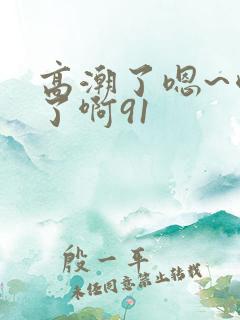 高潮了嗯~喷水了啊91