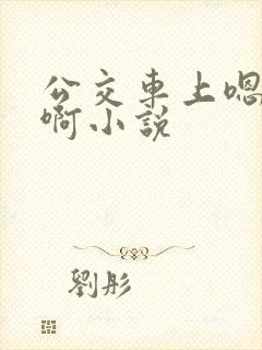 公交车上嗯嗯啊啊小说