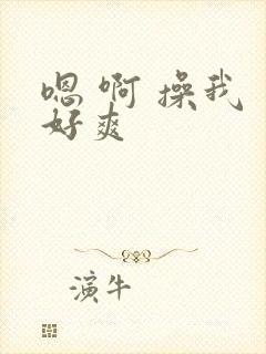 嗯 啊 操我 好爽