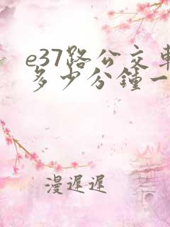 e37路公交车多少分钟一趟