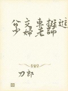 公交车挺进绝色少妇老师