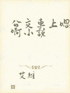 公交车上嗯啊嗯啊小说